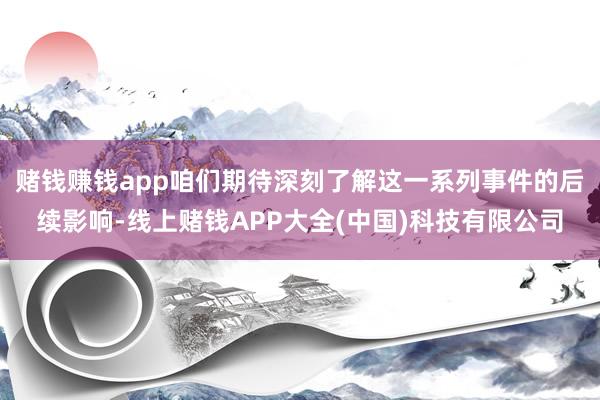 赌钱赚钱app咱们期待深刻了解这一系列事件的后续影响-线上赌钱APP大全(中国)科技有限公司