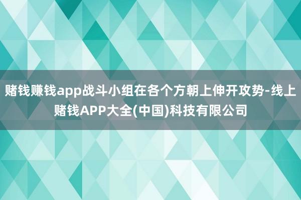 赌钱赚钱app战斗小组在各个方朝上伸开攻势-线上赌钱APP大全(中国)科技有限公司