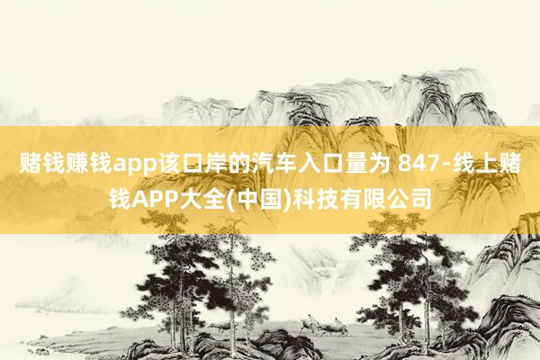 赌钱赚钱app该口岸的汽车入口量为 847-线上赌钱APP大全(中国)科技有限公司