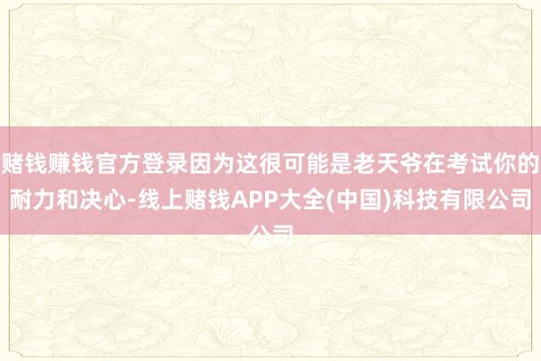 赌钱赚钱官方登录因为这很可能是老天爷在考试你的耐力和决心-线上赌钱APP大全(中国)科技有限公司