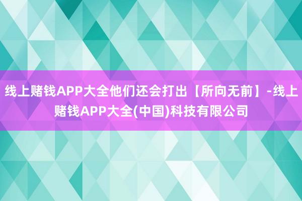 线上赌钱APP大全他们还会打出【所向无前】-线上赌钱APP大全(中国)科技有限公司