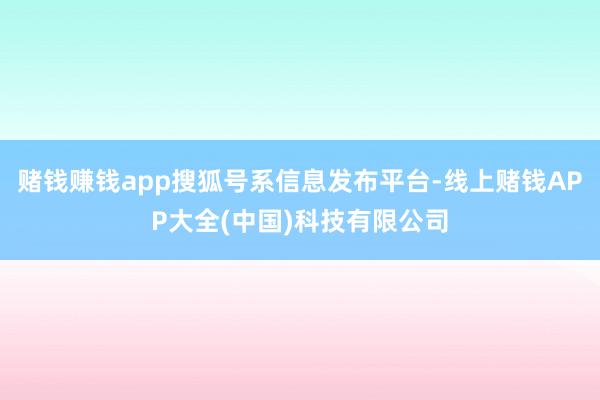 赌钱赚钱app搜狐号系信息发布平台-线上赌钱APP大全(中国)科技有限公司