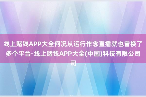 线上赌钱APP大全何况从运行作念直播就也曾换了多个平台-线上赌钱APP大全(中国)科技有限公司