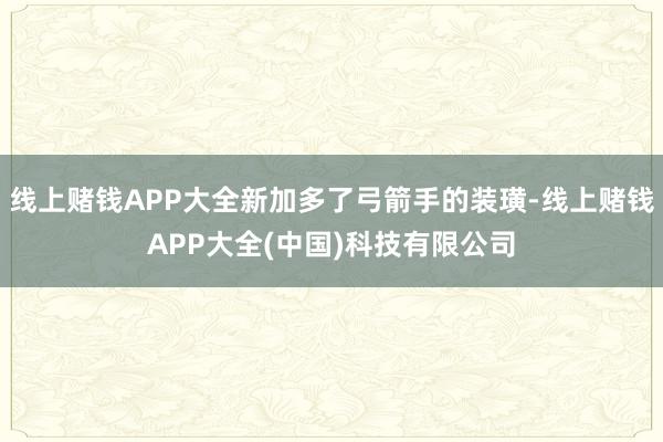 线上赌钱APP大全新加多了弓箭手的装璜-线上赌钱APP大全(中国)科技有限公司