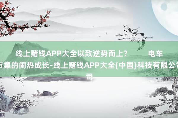 线上赌钱APP大全以致逆势而上？        电车市集的闹热成长-线上赌钱APP大全(中国)科技有限公司