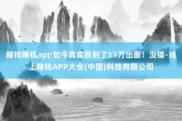 赌钱赚钱app如今真实跌到了11万出面！没错-线上赌钱APP大全(中国)科技有限公司