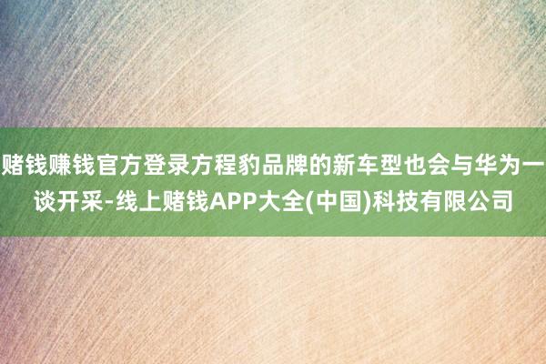 赌钱赚钱官方登录方程豹品牌的新车型也会与华为一谈开采-线上赌钱APP大全(中国)科技有限公司