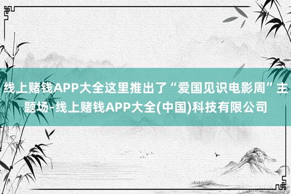 线上赌钱APP大全这里推出了“爱国见识电影周”主题场-线上赌钱APP大全(中国)科技有限公司