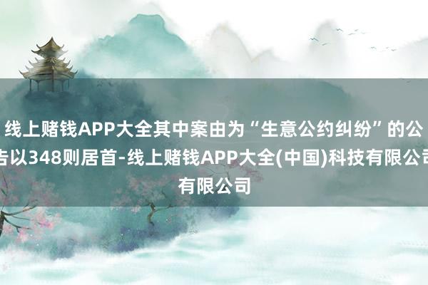 线上赌钱APP大全其中案由为“生意公约纠纷”的公告以348则居首-线上赌钱APP大全(中国)科技有限公司