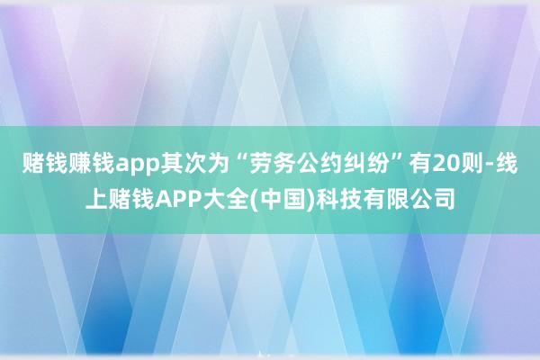 赌钱赚钱app其次为“劳务公约纠纷”有20则-线上赌钱APP大全(中国)科技有限公司