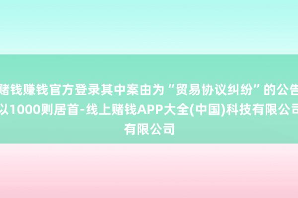 赌钱赚钱官方登录其中案由为“贸易协议纠纷”的公告以1000则居首-线上赌钱APP大全(中国)科技有限公司