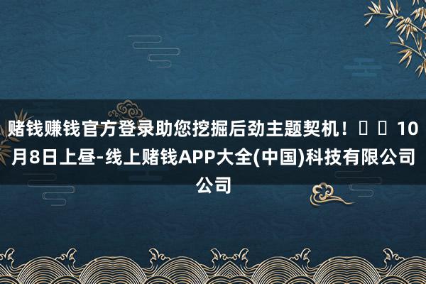 赌钱赚钱官方登录助您挖掘后劲主题契机！		10月8日上昼-线上赌钱APP大全(中国)科技有限公司