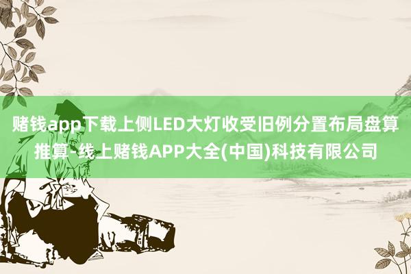 赌钱app下载上侧LED大灯收受旧例分置布局盘算推算-线上赌钱APP大全(中国)科技有限公司