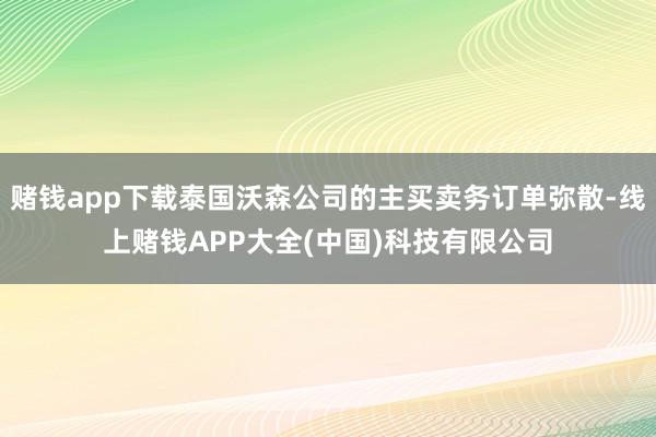 赌钱app下载泰国沃森公司的主买卖务订单弥散-线上赌钱APP大全(中国)科技有限公司