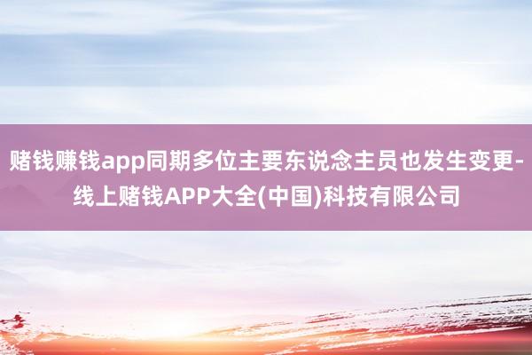 赌钱赚钱app同期多位主要东说念主员也发生变更-线上赌钱APP大全(中国)科技有限公司