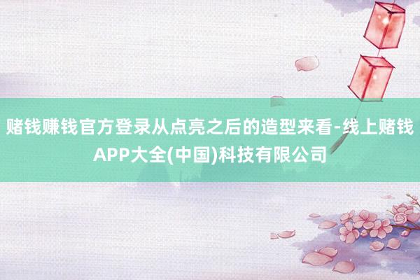 赌钱赚钱官方登录从点亮之后的造型来看-线上赌钱APP大全(中国)科技有限公司