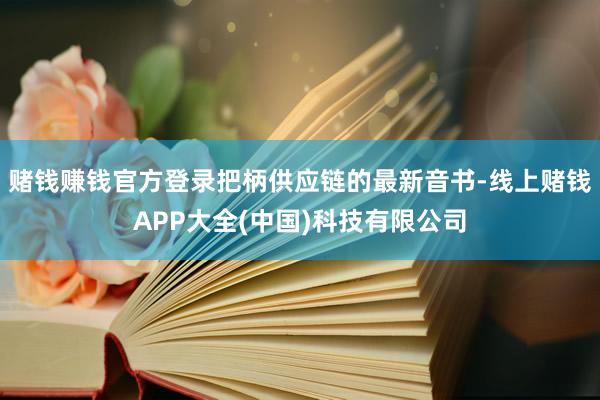 赌钱赚钱官方登录把柄供应链的最新音书-线上赌钱APP大全(中国)科技有限公司