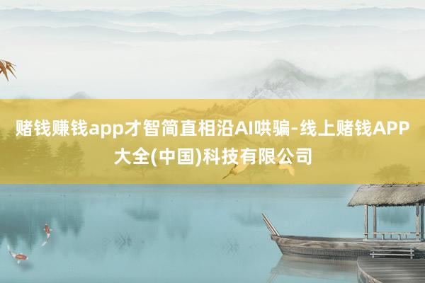 赌钱赚钱app才智简直相沿AI哄骗-线上赌钱APP大全(中国)科技有限公司