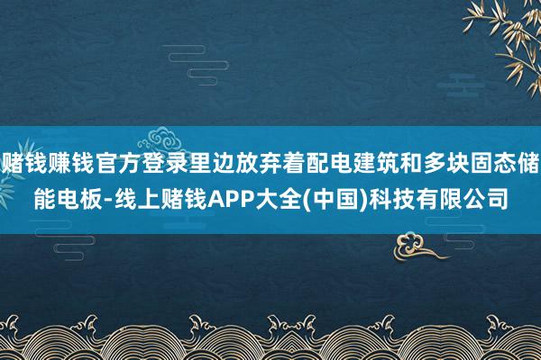 赌钱赚钱官方登录里边放弃着配电建筑和多块固态储能电板-线上赌钱APP大全(中国)科技有限公司