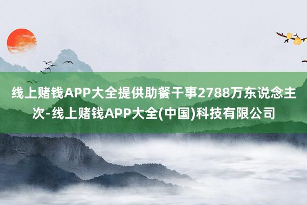 线上赌钱APP大全提供助餐干事2788万东说念主次-线上赌钱APP大全(中国)科技有限公司