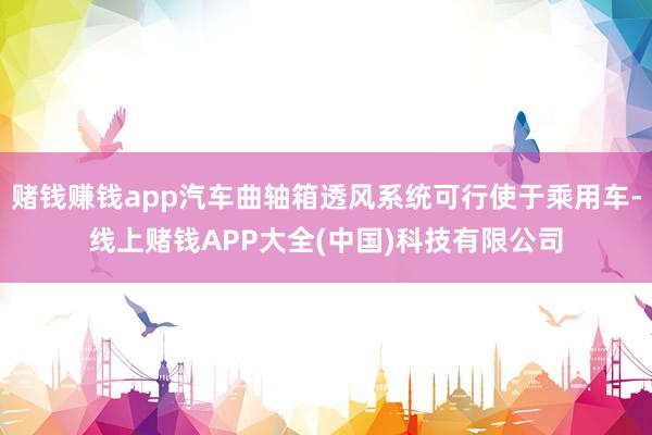 赌钱赚钱app汽车曲轴箱透风系统可行使于乘用车-线上赌钱APP大全(中国)科技有限公司