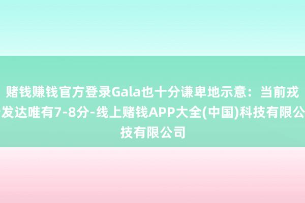 赌钱赚钱官方登录Gala也十分谦卑地示意：当前戎行发达唯有7-8分-线上赌钱APP大全(中国)科技有限公司