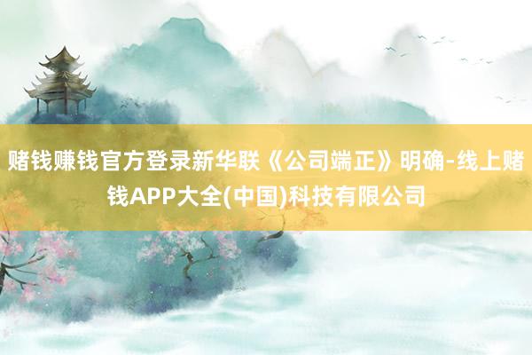 赌钱赚钱官方登录新华联《公司端正》明确-线上赌钱APP大全(中国)科技有限公司