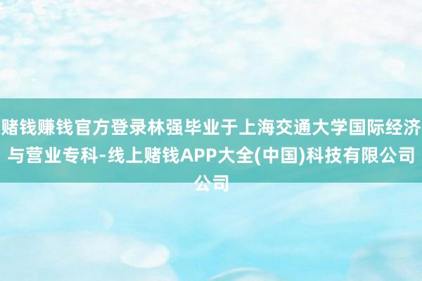 赌钱赚钱官方登录林强毕业于上海交通大学国际经济与营业专科-线上赌钱APP大全(中国)科技有限公司