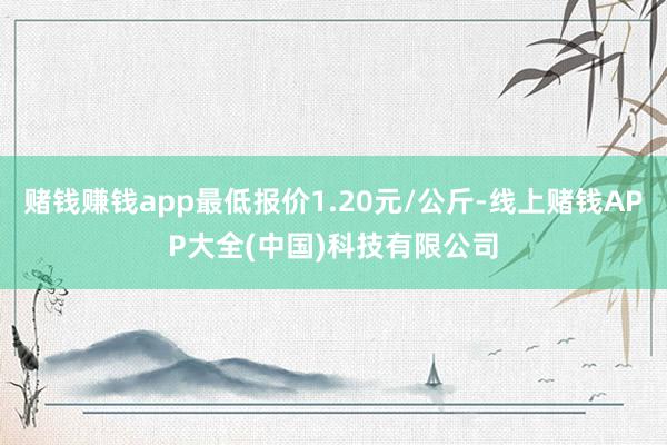 赌钱赚钱app最低报价1.20元/公斤-线上赌钱APP大全(中国)科技有限公司