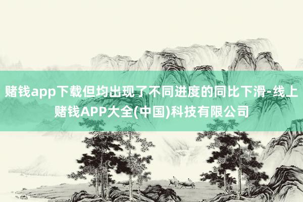 赌钱app下载但均出现了不同进度的同比下滑-线上赌钱APP大全(中国)科技有限公司