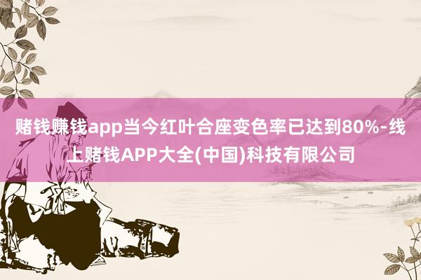 赌钱赚钱app当今红叶合座变色率已达到80%-线上赌钱APP大全(中国)科技有限公司