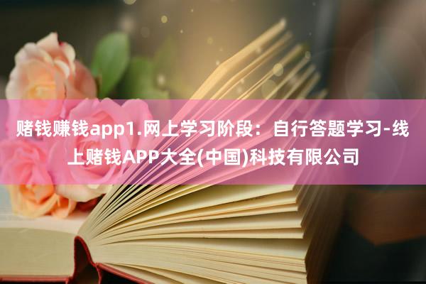 赌钱赚钱app　　1.网上学习阶段：自行答题学习-线上赌钱APP大全(中国)科技有限公司