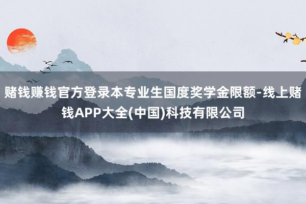 赌钱赚钱官方登录本专业生国度奖学金限额-线上赌钱APP大全(中国)科技有限公司