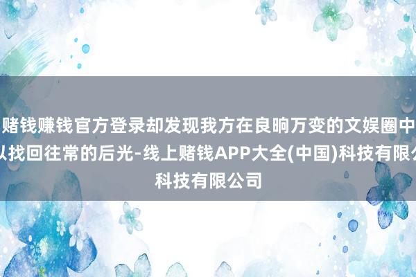 赌钱赚钱官方登录却发现我方在良晌万变的文娱圈中难以找回往常的后光-线上赌钱APP大全(中国)科技有限公司