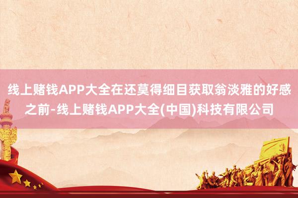 线上赌钱APP大全在还莫得细目获取翁淡雅的好感之前-线上赌钱APP大全(中国)科技有限公司