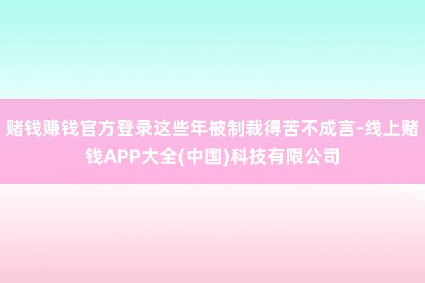 赌钱赚钱官方登录这些年被制裁得苦不成言-线上赌钱APP大全(中国)科技有限公司