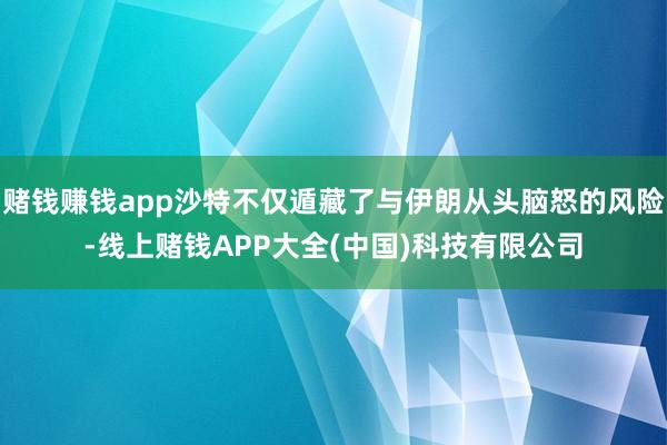 赌钱赚钱app沙特不仅遁藏了与伊朗从头脑怒的风险-线上赌钱APP大全(中国)科技有限公司