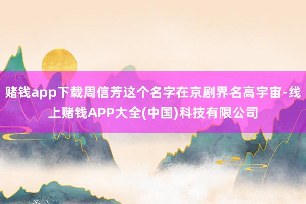 赌钱app下载周信芳这个名字在京剧界名高宇宙-线上赌钱APP大全(中国)科技有限公司