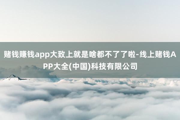 赌钱赚钱app大致上就是啥都不了了啦-线上赌钱APP大全(中国)科技有限公司