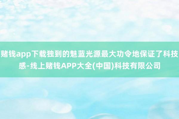 赌钱app下载独到的魅蓝光源最大功令地保证了科技感-线上赌钱APP大全(中国)科技有限公司