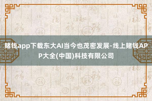 赌钱app下载东大AI当今也茂密发展-线上赌钱APP大全(中国)科技有限公司