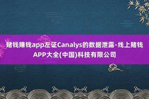 赌钱赚钱app左证Canalys的数据泄露-线上赌钱APP大全(中国)科技有限公司