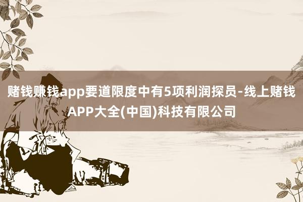 赌钱赚钱app要道限度中有5项利润探员-线上赌钱APP大全(中国)科技有限公司