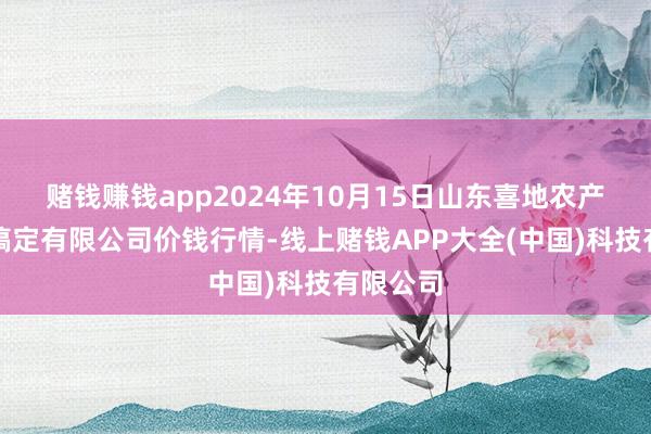 赌钱赚钱app2024年10月15日山东喜地农产物市集搞定有限公司价钱行情-线上赌钱APP大全(中国)科技有限公司