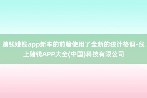 赌钱赚钱app新车的前脸使用了全新的狡计格调-线上赌钱APP大全(中国)科技有限公司