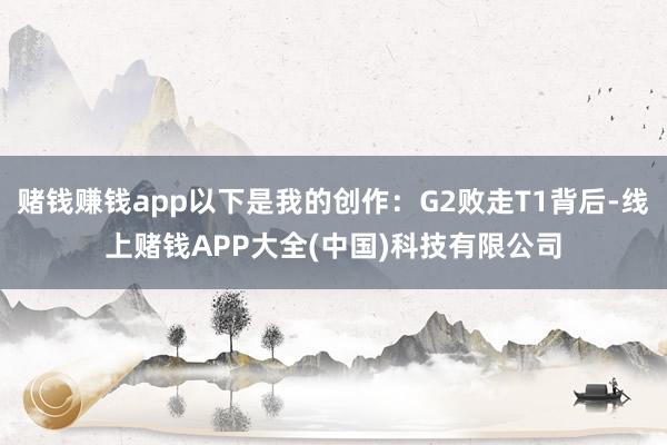 赌钱赚钱app以下是我的创作：G2败走T1背后-线上赌钱APP大全(中国)科技有限公司