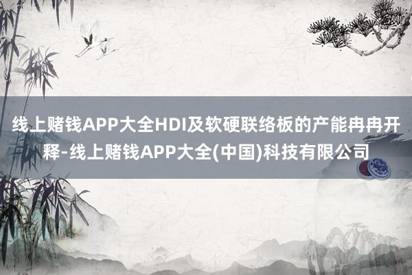 线上赌钱APP大全HDI及软硬联络板的产能冉冉开释-线上赌钱APP大全(中国)科技有限公司