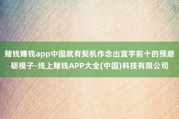 赌钱赚钱app中国就有契机作念出寰宇前十的预磨砺模子-线上赌钱APP大全(中国)科技有限公司