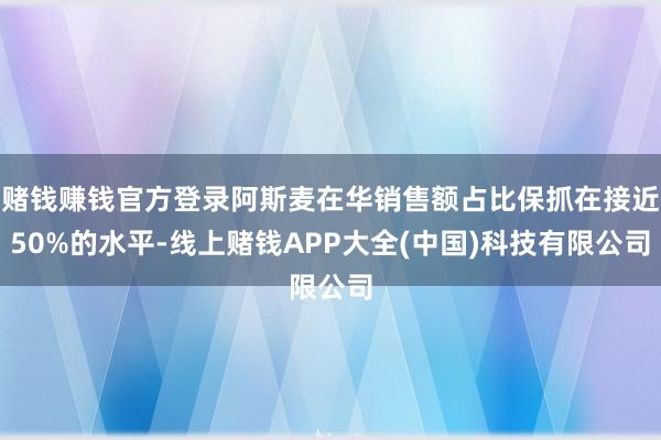 赌钱赚钱官方登录阿斯麦在华销售额占比保抓在接近50%的水平-线上赌钱APP大全(中国)科技有限公司