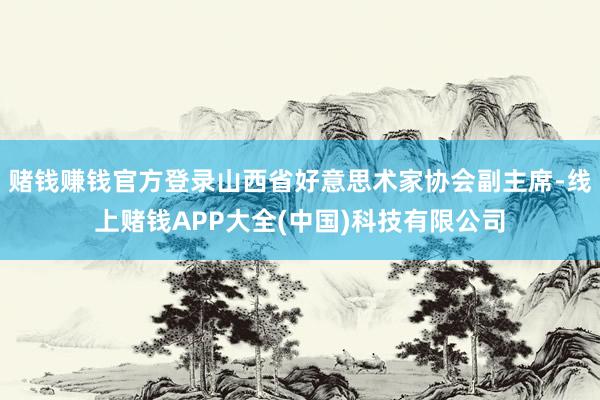 赌钱赚钱官方登录山西省好意思术家协会副主席-线上赌钱APP大全(中国)科技有限公司